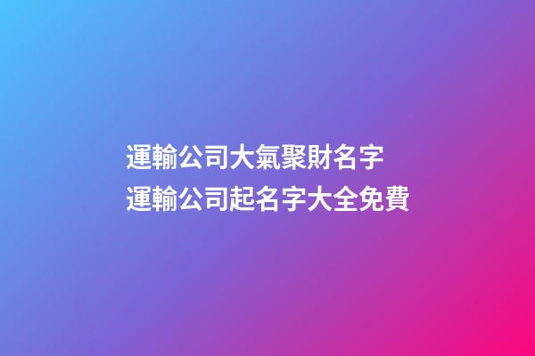 運輸公司大氣聚財名字 運輸公司起名字大全免費